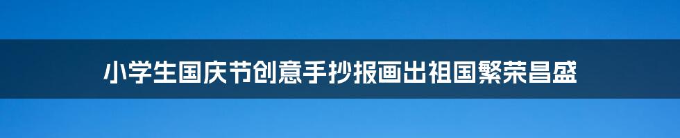 小学生国庆节创意手抄报画出祖国繁荣昌盛