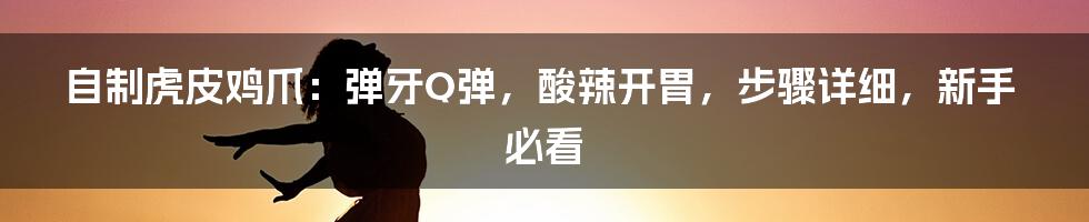 自制虎皮鸡爪：弹牙Q弹，酸辣开胃，步骤详细，新手必看