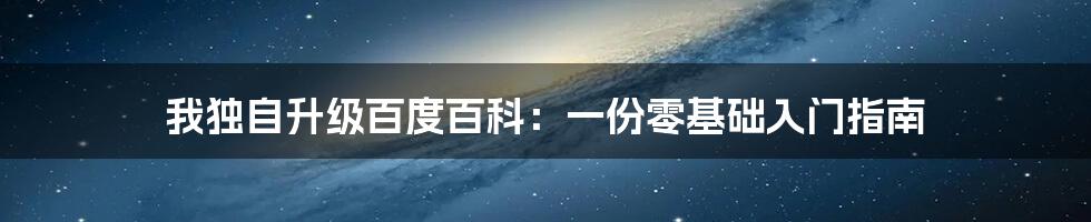 我独自升级百度百科：一份零基础入门指南