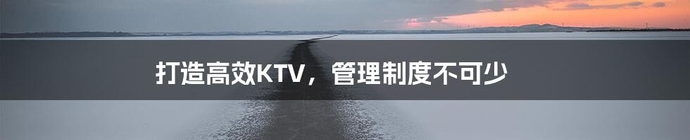 打造高效KTV，管理制度不可少