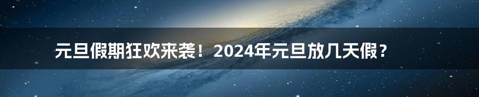 元旦假期狂欢来袭！2024年元旦放几天假？