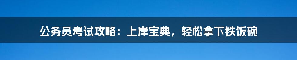 公务员考试攻略：上岸宝典，轻松拿下铁饭碗