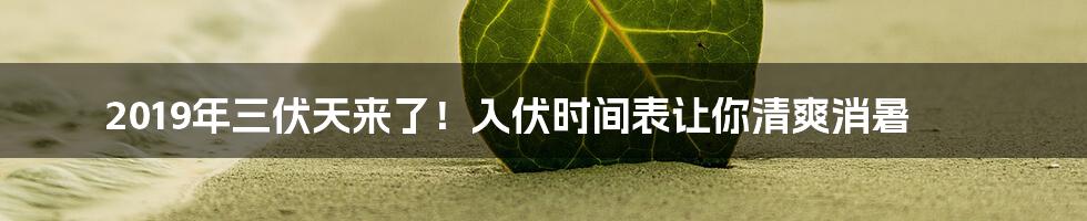 2019年三伏天来了！入伏时间表让你清爽消暑