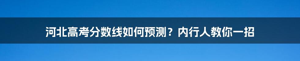 河北高考分数线如何预测？内行人教你一招