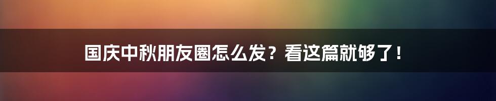 国庆中秋朋友圈怎么发？看这篇就够了！