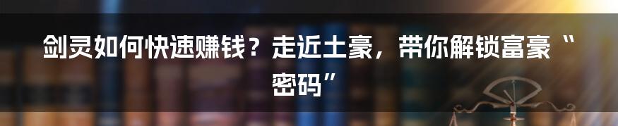 剑灵如何快速赚钱？走近土豪，带你解锁富豪“密码”