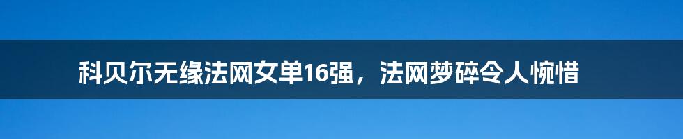 科贝尔无缘法网女单16强，法网梦碎令人惋惜