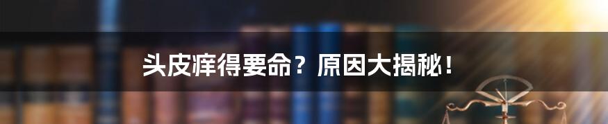 头皮痒得要命？原因大揭秘！