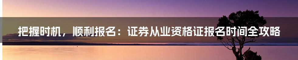 把握时机，顺利报名：证券从业资格证报名时间全攻略