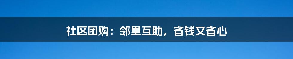 社区团购：邻里互助，省钱又省心