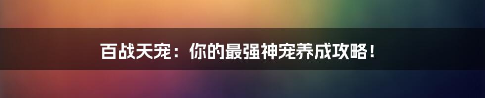 百战天宠：你的最强神宠养成攻略！