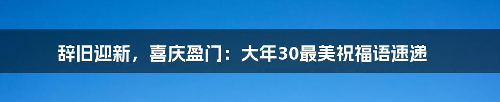 辞旧迎新，喜庆盈门：大年30最美祝福语速递