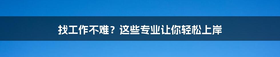 找工作不难？这些专业让你轻松上岸