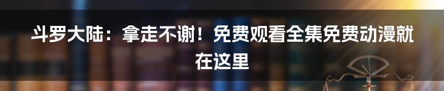 斗罗大陆：拿走不谢！免费观看全集免费动漫就在这里