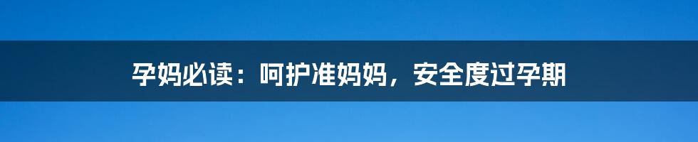 孕妈必读：呵护准妈妈，安全度过孕期