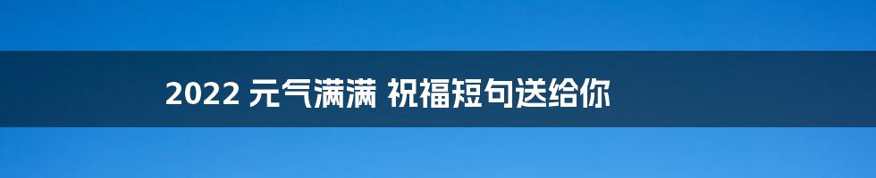 2022 元气满满 祝福短句送给你