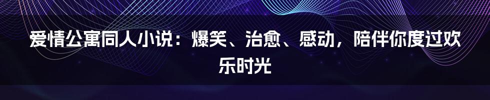 爱情公寓同人小说：爆笑、治愈、感动，陪伴你度过欢乐时光