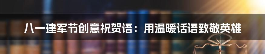 八一建军节创意祝贺语：用温暖话语致敬英雄