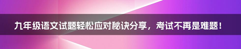 九年级语文试题轻松应对秘诀分享，考试不再是难题！