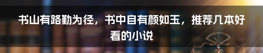 书山有路勤为径，书中自有颜如玉，推荐几本好看的小说