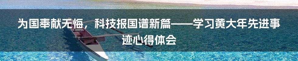 为国奉献无悔，科技报国谱新篇——学习黄大年先进事迹心得体会