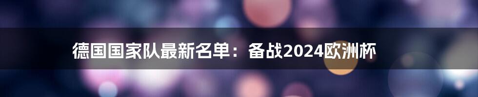 德国国家队最新名单：备战2024欧洲杯