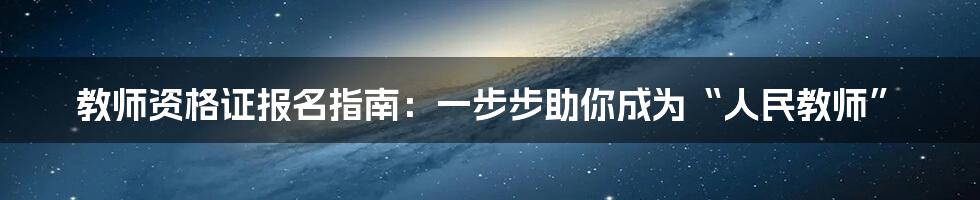 教师资格证报名指南：一步步助你成为“人民教师”