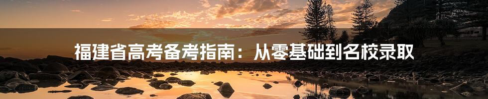 福建省高考备考指南：从零基础到名校录取