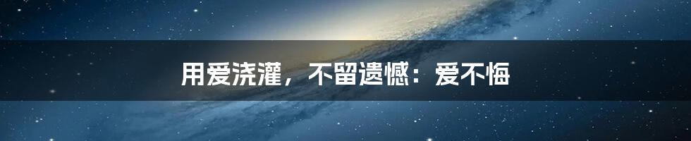 用爱浇灌，不留遗憾：爱不悔