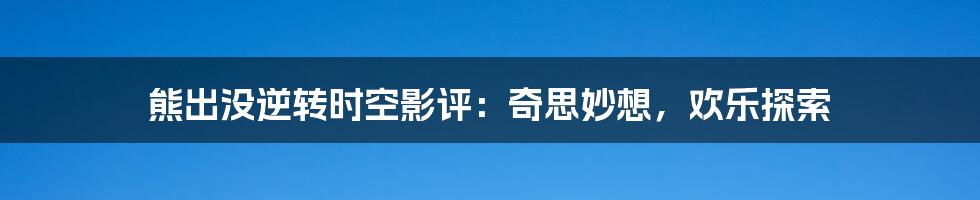 熊出没逆转时空影评：奇思妙想，欢乐探索