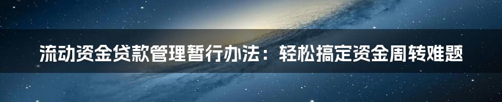 流动资金贷款管理暂行办法：轻松搞定资金周转难题