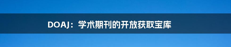 DOAJ：学术期刊的开放获取宝库