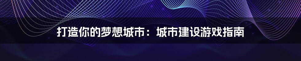 打造你的梦想城市：城市建设游戏指南