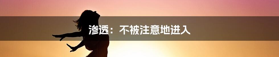 渗透：不被注意地进入