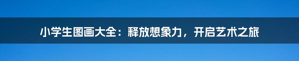 小学生图画大全：释放想象力，开启艺术之旅