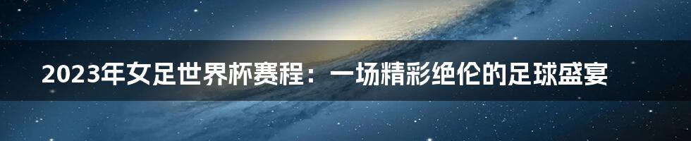 2023年女足世界杯赛程：一场精彩绝伦的足球盛宴