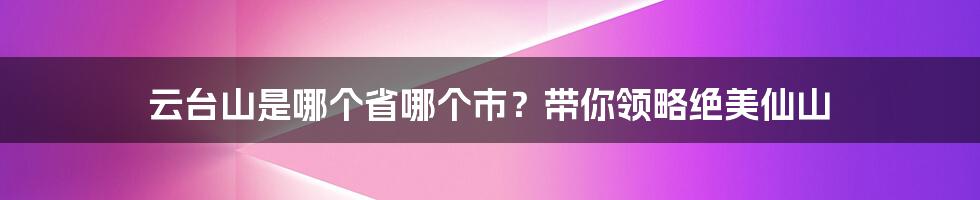 云台山是哪个省哪个市？带你领略绝美仙山