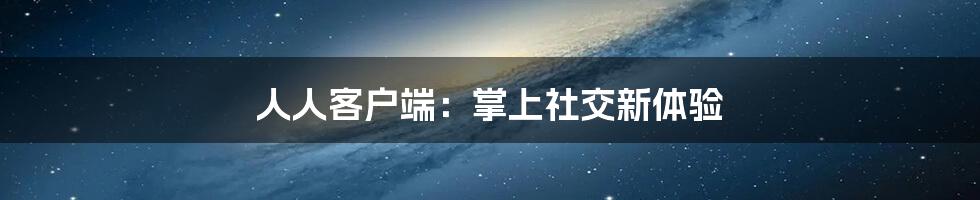 人人客户端：掌上社交新体验