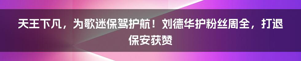 天王下凡，为歌迷保驾护航！刘德华护粉丝周全，打退保安获赞