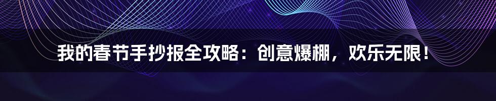 我的春节手抄报全攻略：创意爆棚，欢乐无限！