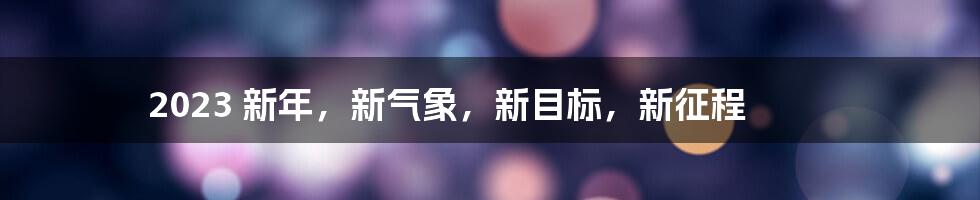 2023 新年，新气象，新目标，新征程