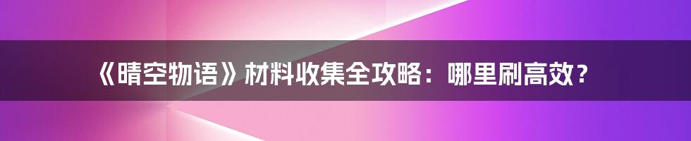 《晴空物语》材料收集全攻略：哪里刷高效？