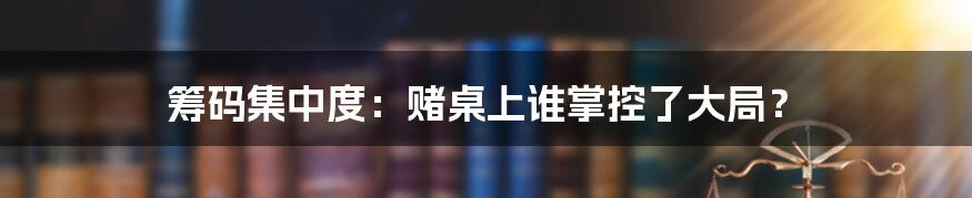 筹码集中度：赌桌上谁掌控了大局？