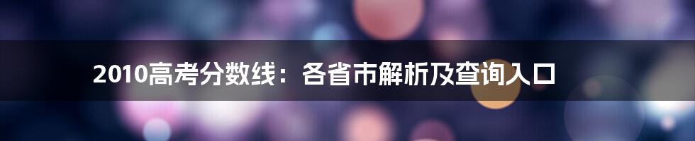 2010高考分数线：各省市解析及查询入口