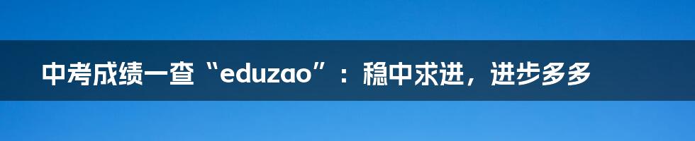 中考成绩一查“eduzao”：稳中求进，进步多多