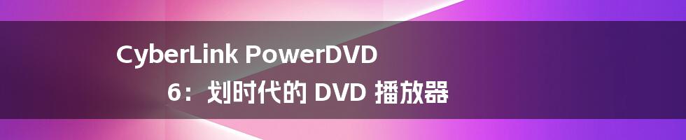 CyberLink PowerDVD 6：划时代的 DVD 播放器