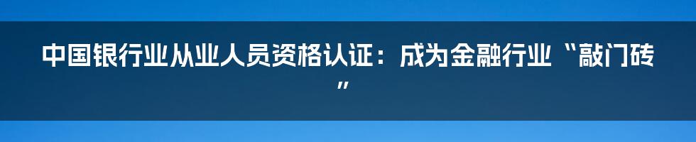 中国银行业从业人员资格认证：成为金融行业“敲门砖”