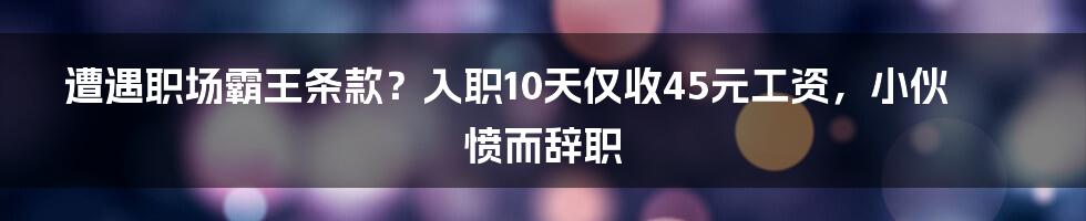 遭遇职场霸王条款？入职10天仅收45元工资，小伙愤而辞职