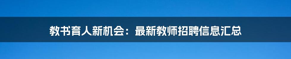 教书育人新机会：最新教师招聘信息汇总