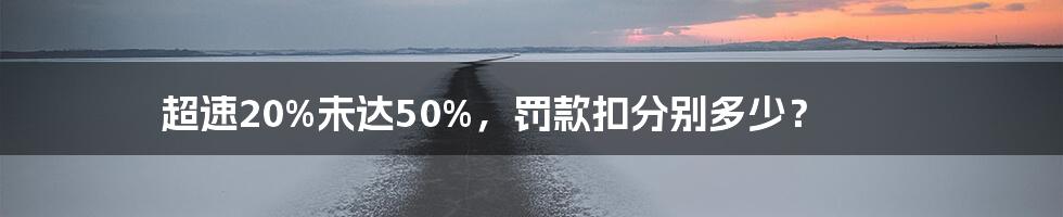 超速20%未达50%，罚款扣分别多少？